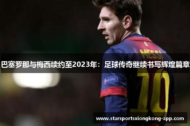 巴塞罗那与梅西续约至2023年：足球传奇继续书写辉煌篇章