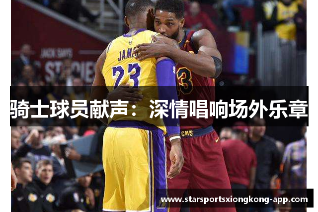 骑士球员献声：深情唱响场外乐章