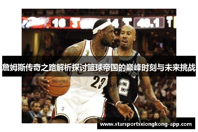 詹姆斯传奇之路解析探讨篮球帝国的巅峰时刻与未来挑战