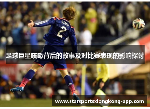 足球巨星咳嗽背后的故事及对比赛表现的影响探讨
