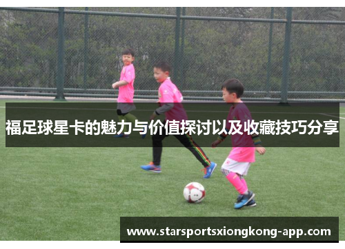 福足球星卡的魅力与价值探讨以及收藏技巧分享