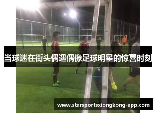当球迷在街头偶遇偶像足球明星的惊喜时刻