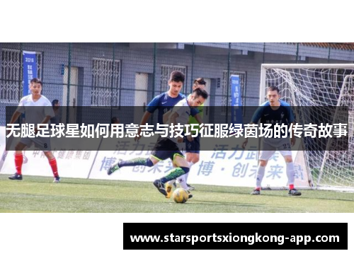 无腿足球星如何用意志与技巧征服绿茵场的传奇故事