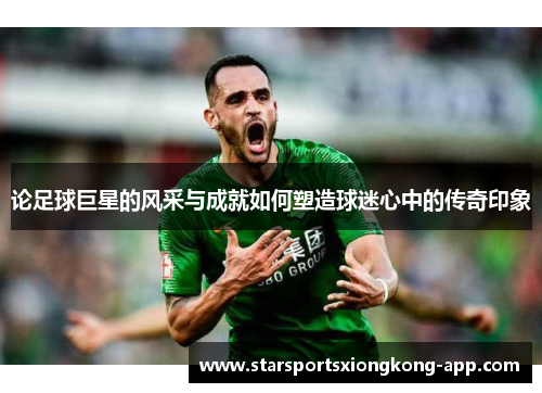 论足球巨星的风采与成就如何塑造球迷心中的传奇印象