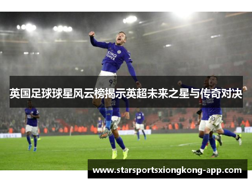 英国足球球星风云榜揭示英超未来之星与传奇对决