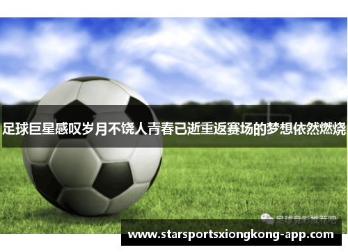 足球巨星感叹岁月不饶人青春已逝重返赛场的梦想依然燃烧