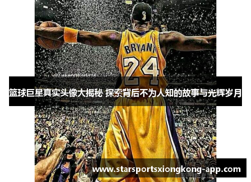 篮球巨星真实头像大揭秘 探索背后不为人知的故事与光辉岁月