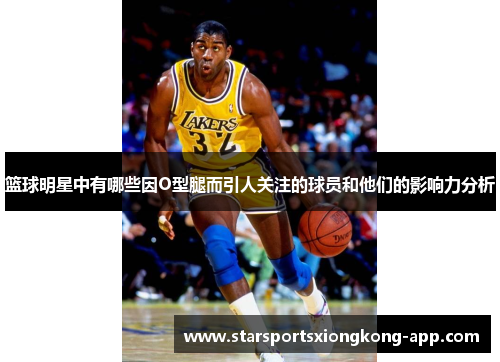 篮球明星中有哪些因O型腿而引人关注的球员和他们的影响力分析