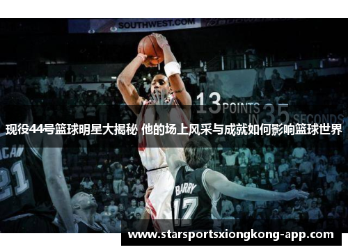 现役44号篮球明星大揭秘 他的场上风采与成就如何影响篮球世界
