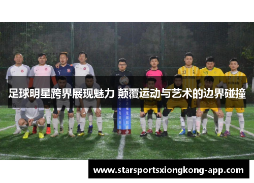 足球明星跨界展现魅力 颠覆运动与艺术的边界碰撞