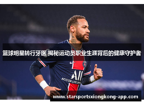 篮球明星转行牙医 揭秘运动员职业生涯背后的健康守护者