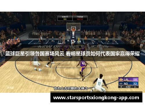 篮球巨星引领各国赛场风云 看明星球员如何代表国家赢得荣耀