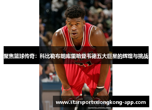 聚焦篮球传奇：科比勒布朗库里哈登韦德五大巨星的辉煌与挑战